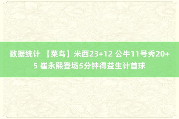 数据统计 【菜鸟】米西23+12 公牛11号秀20+5 崔永熙登场5分钟得益生计首球