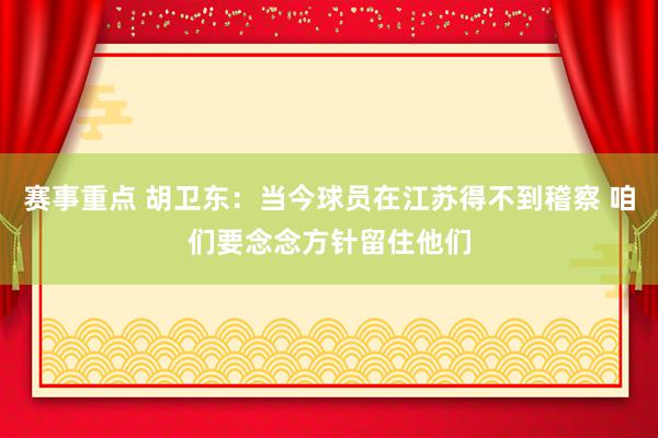 赛事重点 胡卫东：当今球员在江苏得不到稽察 咱们要念念方针留住他们