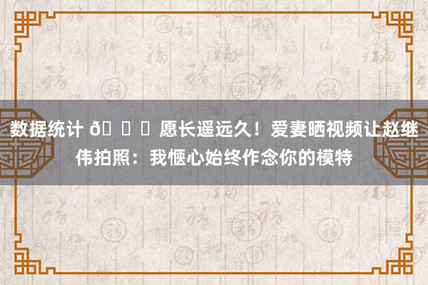 数据统计 😁愿长遥远久！爱妻晒视频让赵继伟拍照：我惬心始终作念你的模特