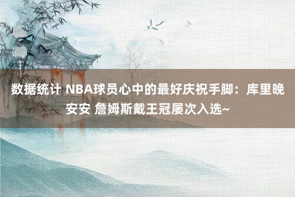 数据统计 NBA球员心中的最好庆祝手脚：库里晚安安 詹姆斯戴王冠屡次入选~