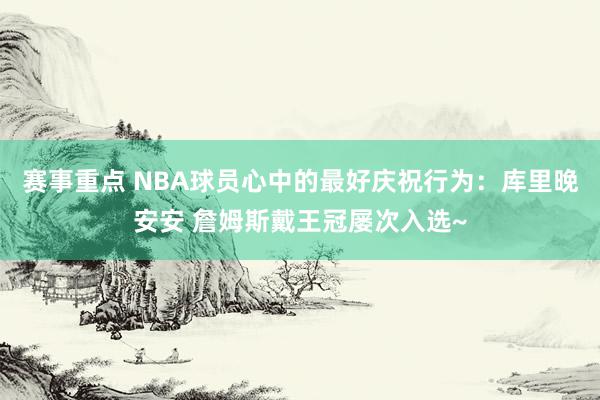 赛事重点 NBA球员心中的最好庆祝行为：库里晚安安 詹姆斯戴王冠屡次入选~