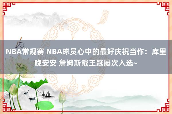 NBA常规赛 NBA球员心中的最好庆祝当作：库里晚安安 詹姆斯戴王冠屡次入选~