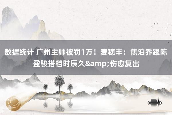 数据统计 广州主帅被罚1万！麦穗丰：焦泊乔跟陈盈骏搭档时辰久&伤愈复出