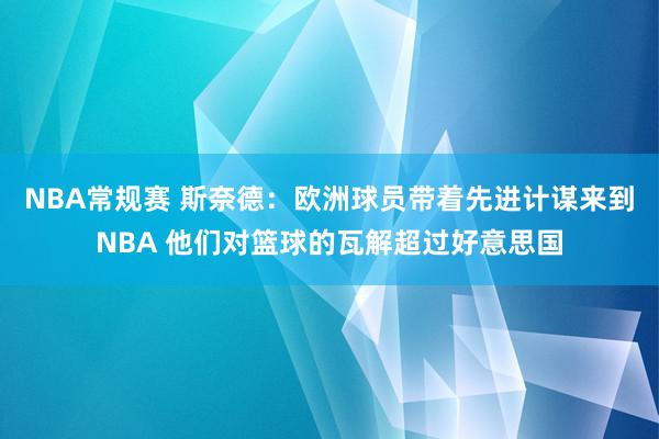 NBA常规赛 斯奈德：欧洲球员带着先进计谋来到NBA 他们对篮球的瓦解超过好意思国