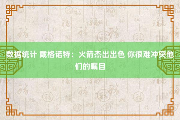 数据统计 戴格诺特：火箭杰出出色 你很难冲突他们的瞩目