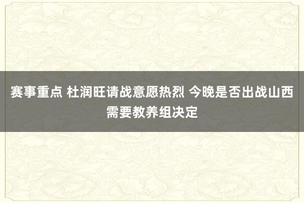 赛事重点 杜润旺请战意愿热烈 今晚是否出战山西需要教养组决定