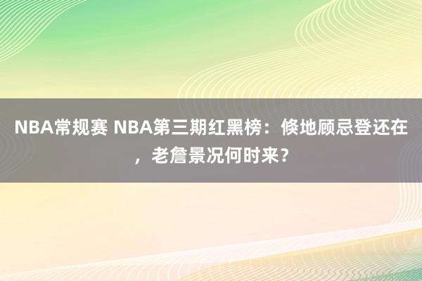 NBA常规赛 NBA第三期红黑榜：倏地顾忌登还在，老詹景况何时来？