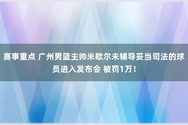 赛事重点 广州男篮主帅米歇尔未辅导妥当司法的球员进入发布会 被罚1万！