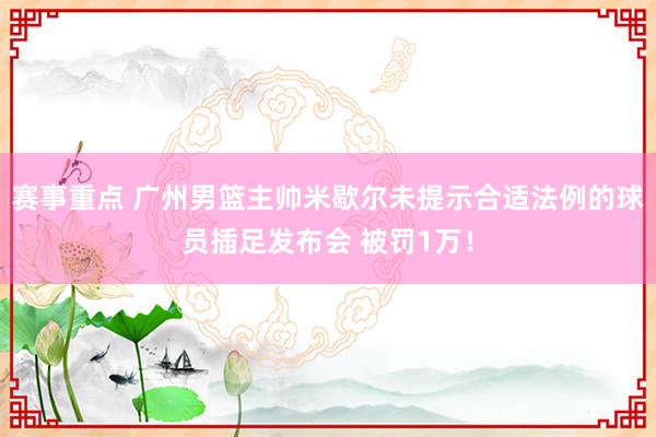 赛事重点 广州男篮主帅米歇尔未提示合适法例的球员插足发布会 被罚1万！