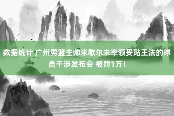 数据统计 广州男篮主帅米歇尔未率领妥贴王法的球员干涉发布会 被罚1万！