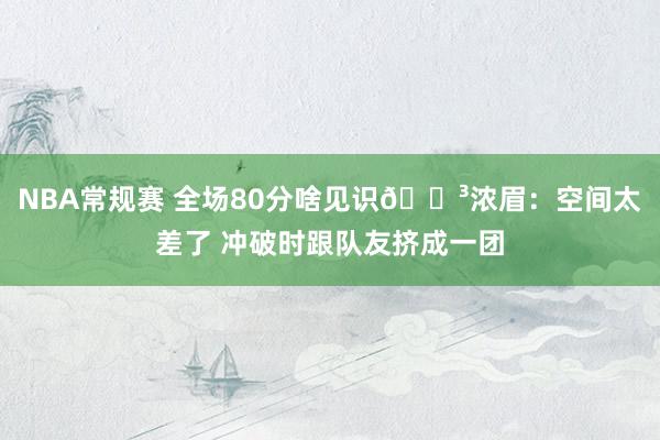 NBA常规赛 全场80分啥见识😳浓眉：空间太差了 冲破时跟队友挤成一团