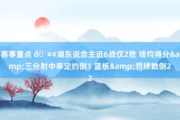 赛事重点 🤢湖东说念主近6战仅2胜 场均得分&三分射中率定约倒1 篮板&罚球数倒2