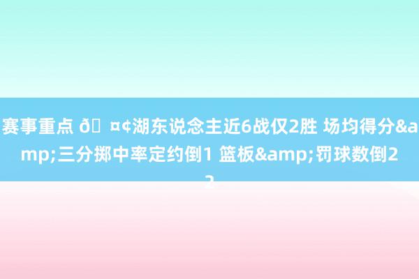 赛事重点 🤢湖东说念主近6战仅2胜 场均得分&三分掷中率定约倒1 篮板&罚球数倒2