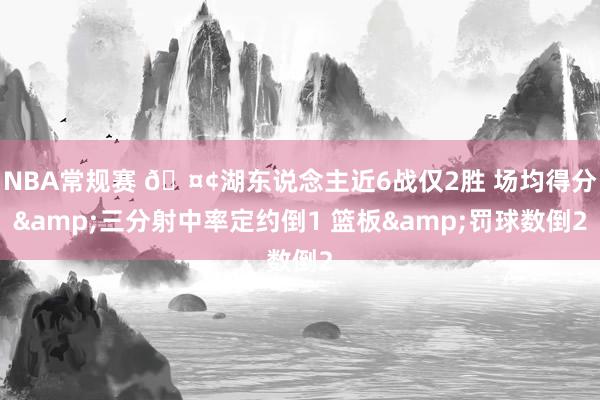 NBA常规赛 🤢湖东说念主近6战仅2胜 场均得分&三分射中率定约倒1 篮板&罚球数倒2