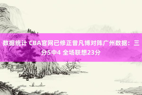 数据统计 CBA官网已修正曾凡博对阵广州数据：三分5中4 全场联想23分