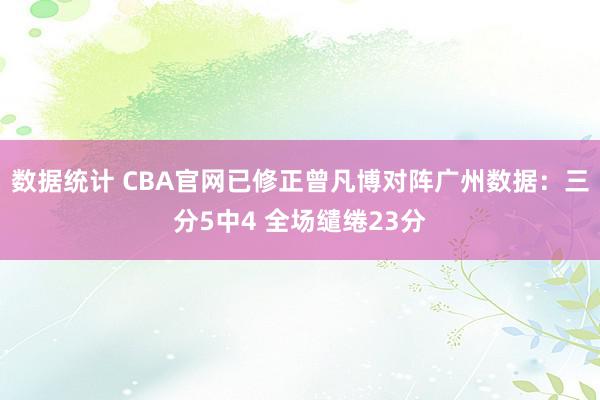 数据统计 CBA官网已修正曾凡博对阵广州数据：三分5中4 全场缱绻23分