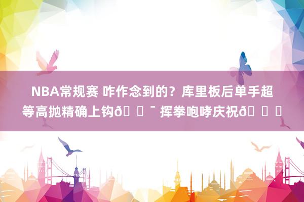 NBA常规赛 咋作念到的？库里板后单手超等高抛精确上钩🎯 挥拳咆哮庆祝😝