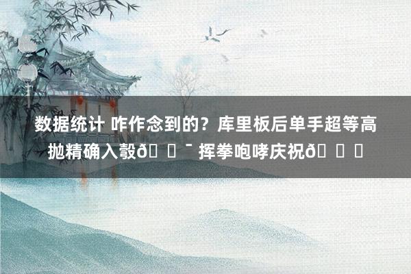 数据统计 咋作念到的？库里板后单手超等高抛精确入彀🎯 挥拳咆哮庆祝😝