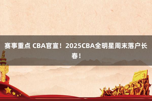 赛事重点 CBA官宣！2025CBA全明星周末落户长春！