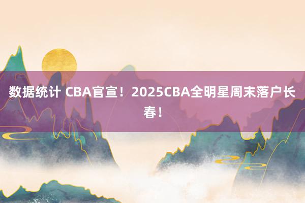 数据统计 CBA官宣！2025CBA全明星周末落户长春！