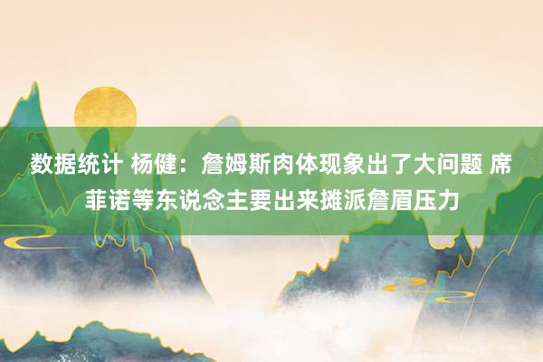 数据统计 杨健：詹姆斯肉体现象出了大问题 席菲诺等东说念主要出来摊派詹眉压力