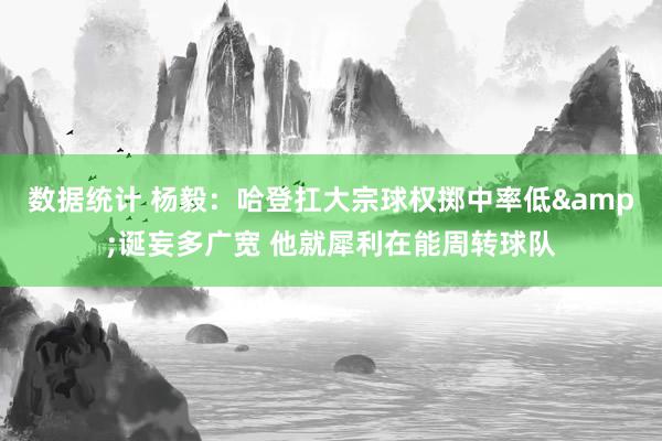 数据统计 杨毅：哈登扛大宗球权掷中率低&诞妄多广宽 他就犀利在能周转球队