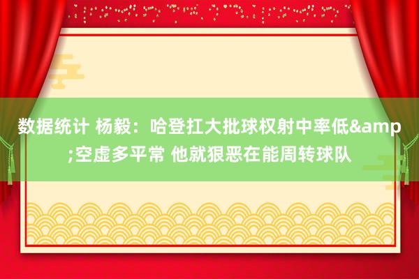 数据统计 杨毅：哈登扛大批球权射中率低&空虚多平常 他就狠恶在能周转球队