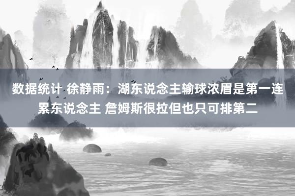 数据统计 徐静雨：湖东说念主输球浓眉是第一连累东说念主 詹姆斯很拉但也只可排第二