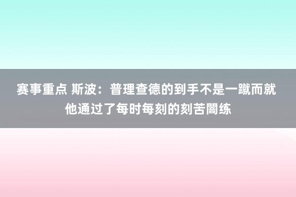 赛事重点 斯波：普理查德的到手不是一蹴而就 他通过了每时每刻的刻苦闇练