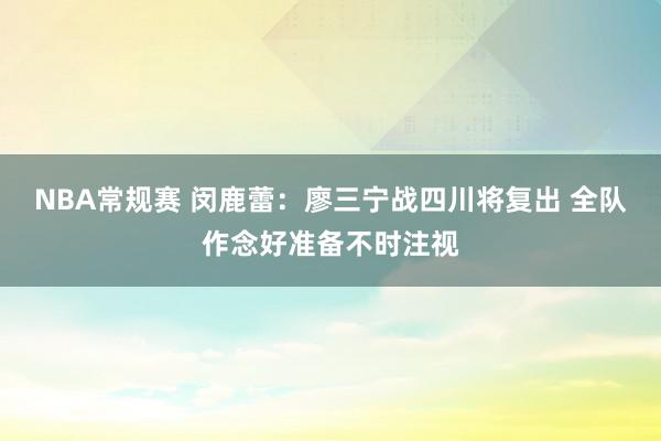 NBA常规赛 闵鹿蕾：廖三宁战四川将复出 全队作念好准备不时注视