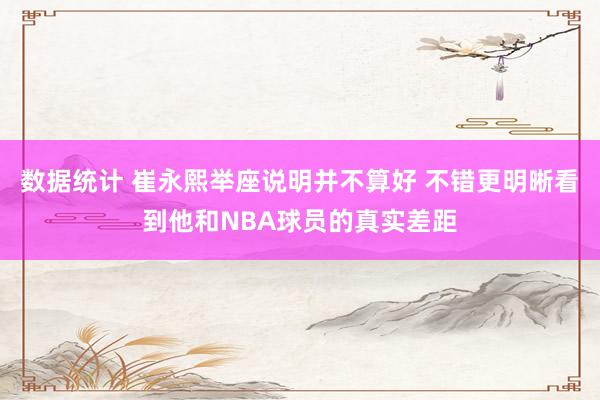 数据统计 崔永熙举座说明并不算好 不错更明晰看到他和NBA球员的真实差距