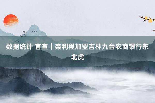 数据统计 官宣｜栾利程加盟吉林九台农商银行东北虎