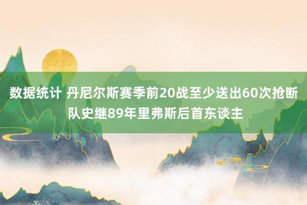 数据统计 丹尼尔斯赛季前20战至少送出60次抢断 队史继89年里弗斯后首东谈主