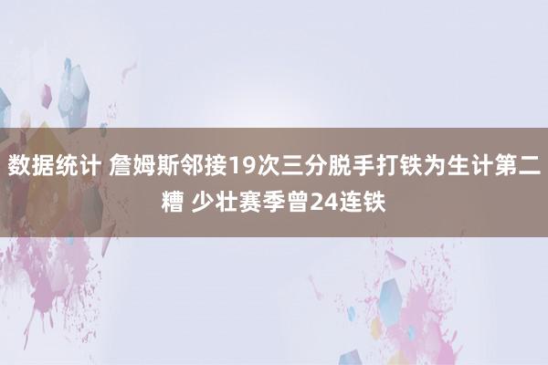 数据统计 詹姆斯邻接19次三分脱手打铁为生计第二糟 少壮赛季曾24连铁