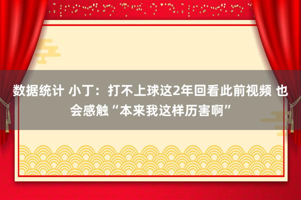 数据统计 小丁：打不上球这2年回看此前视频 也会感触“本来我这样历害啊”