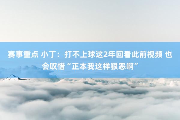 赛事重点 小丁：打不上球这2年回看此前视频 也会叹惜“正本我这样狠恶啊”