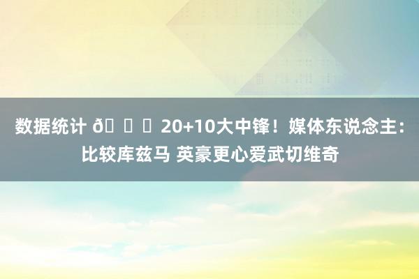 数据统计 😋20+10大中锋！媒体东说念主：比较库兹马 英豪更心爱武切维奇