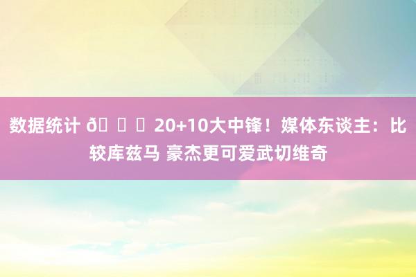 数据统计 😋20+10大中锋！媒体东谈主：比较库兹马 豪杰更可爱武切维奇