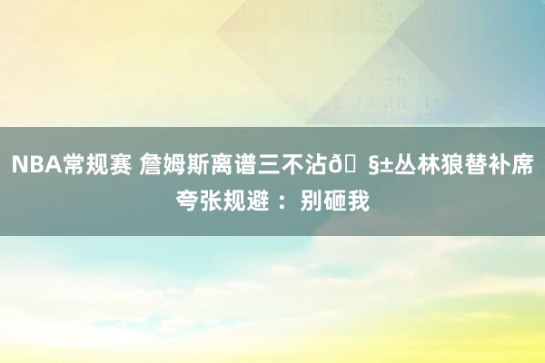 NBA常规赛 詹姆斯离谱三不沾🧱丛林狼替补席夸张规避 ：别砸我