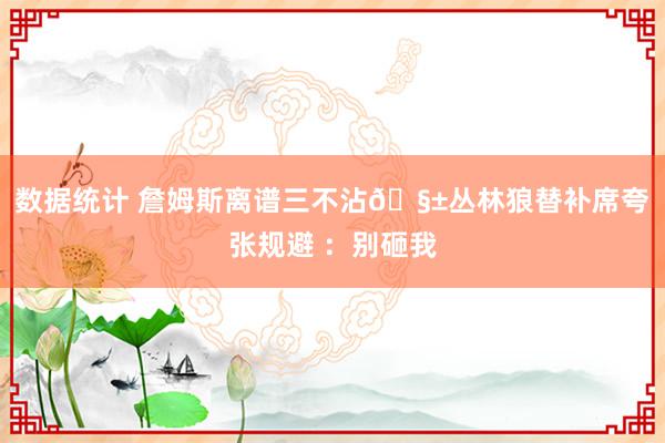 数据统计 詹姆斯离谱三不沾🧱丛林狼替补席夸张规避 ：别砸我