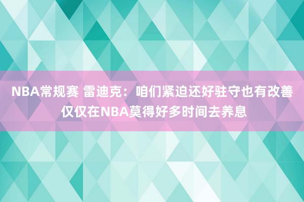 NBA常规赛 雷迪克：咱们紧迫还好驻守也有改善 仅仅在NBA莫得好多时间去养息