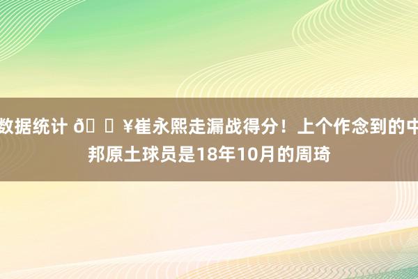 数据统计 🔥崔永熙走漏战得分！上个作念到的中邦原土球员是18年10月的周琦