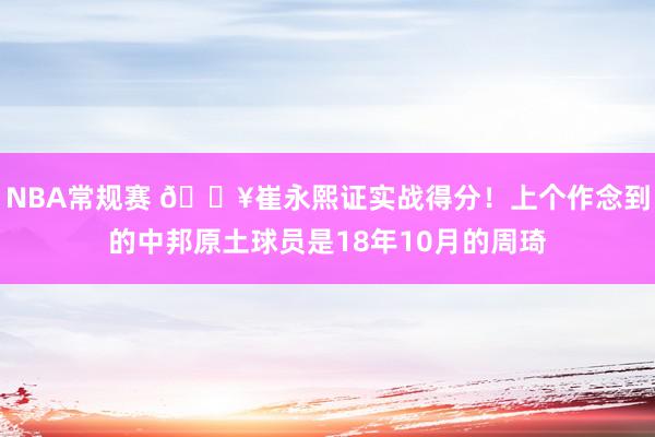 NBA常规赛 🔥崔永熙证实战得分！上个作念到的中邦原土球员是18年10月的周琦