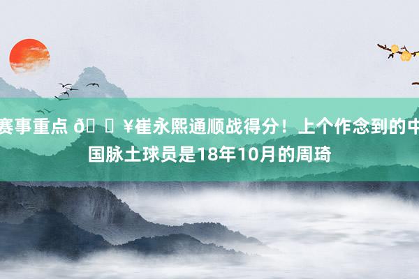 赛事重点 🔥崔永熙通顺战得分！上个作念到的中国脉土球员是18年10月的周琦