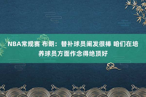 NBA常规赛 布朗：替补球员阐发很棒 咱们在培养球员方面作念得绝顶好