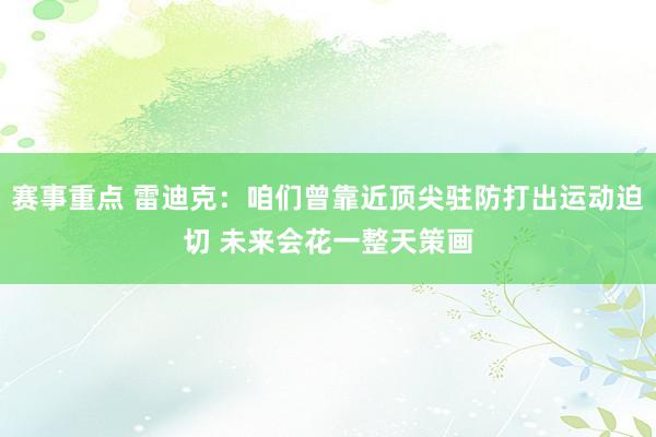 赛事重点 雷迪克：咱们曾靠近顶尖驻防打出运动迫切 未来会花一整天策画