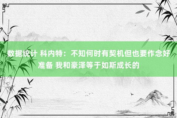 数据统计 科内特：不知何时有契机但也要作念好准备 我和豪泽等于如斯成长的