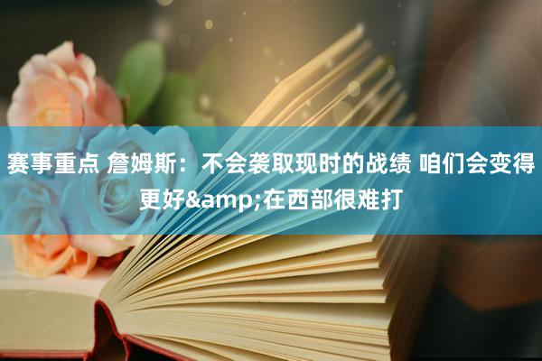 赛事重点 詹姆斯：不会袭取现时的战绩 咱们会变得更好&在西部很难打