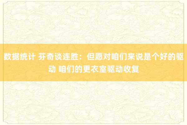 数据统计 芬奇谈连胜：但愿对咱们来说是个好的驱动 咱们的更衣室驱动收复