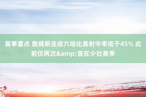 赛事重点 詹姆斯连续六场比赛射中率低于45% 此前仅两次&皆在少壮赛季